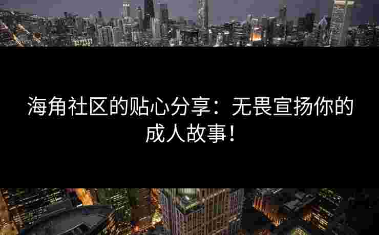 海角社区的贴心分享：无畏宣扬你的成人故事！