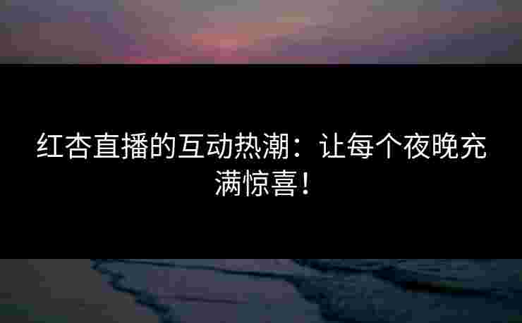 红杏直播的互动热潮：让每个夜晚充满惊喜！