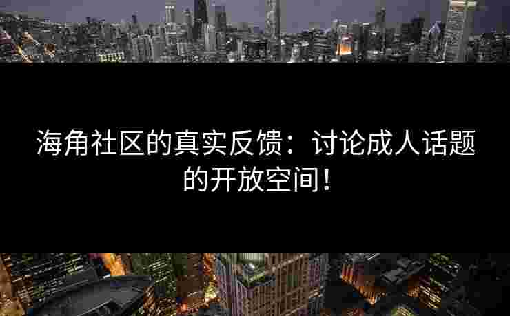 海角社区的真实反馈：讨论成人话题的开放空间！