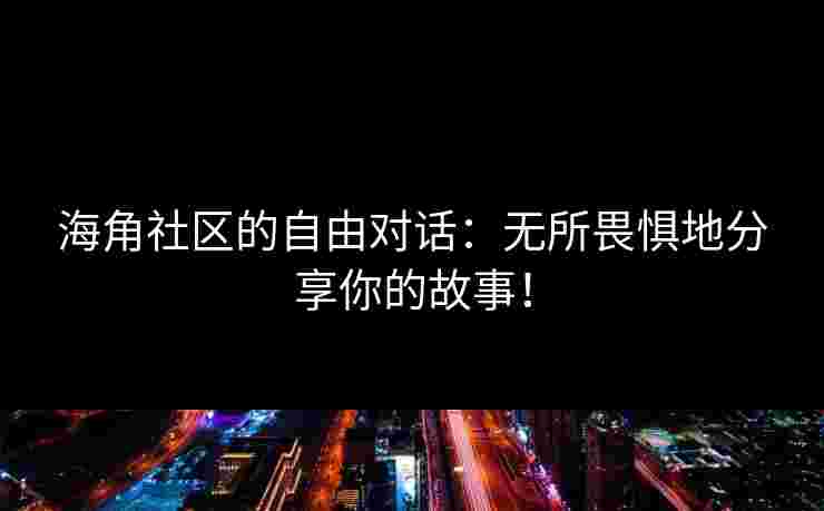 海角社区的自由对话：无所畏惧地分享你的故事！