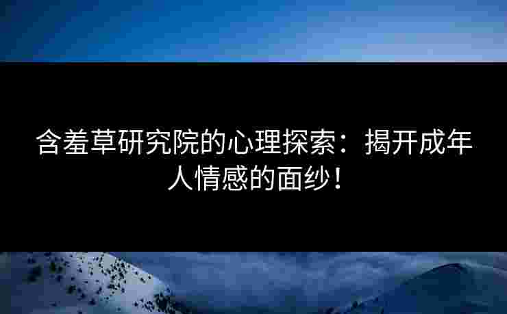 含羞草研究院的心理探索：揭开成年人情感的面纱！