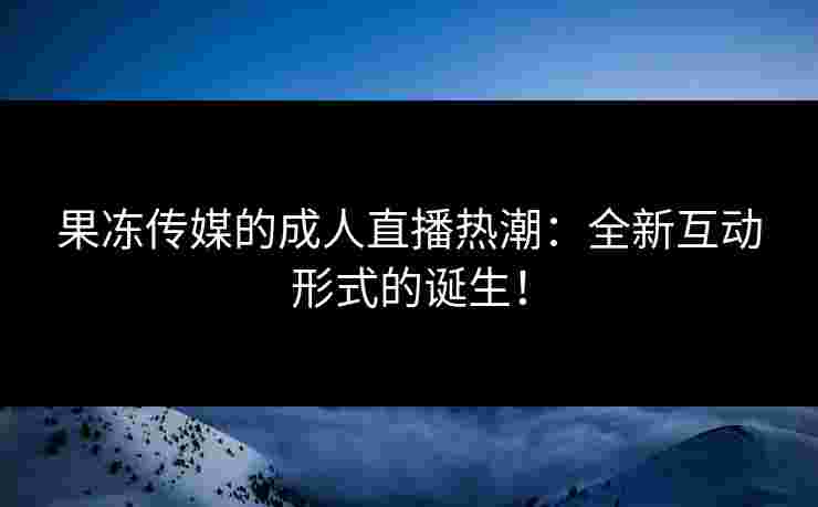 果冻传媒的成人直播热潮：全新互动形式的诞生！