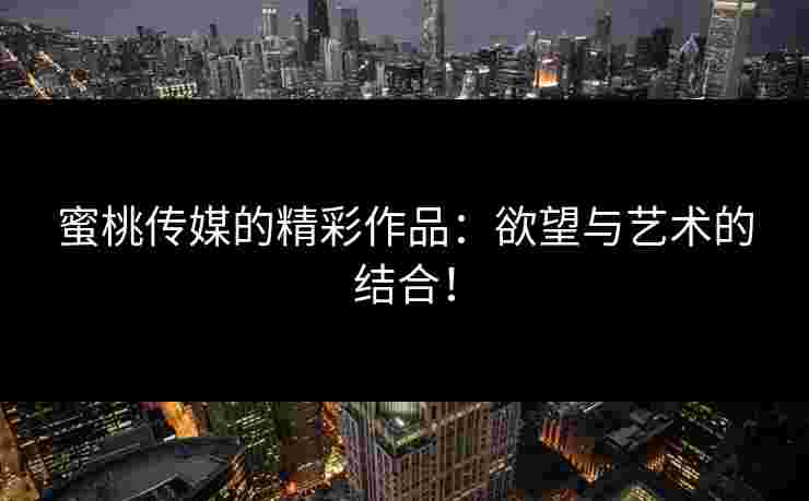 蜜桃传媒的精彩作品：欲望与艺术的结合！