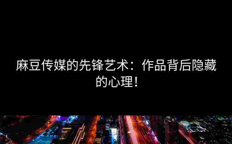 麻豆传媒的先锋艺术：作品背后隐藏的心理！