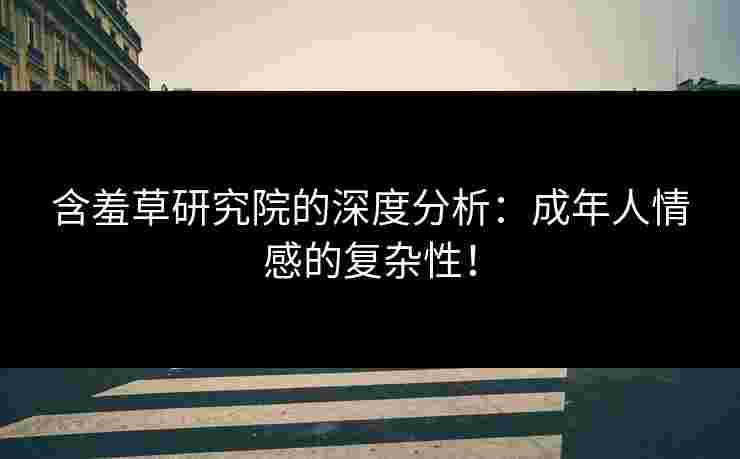 含羞草研究院的深度分析：成年人情感的复杂性！