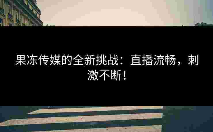 果冻传媒的全新挑战：直播流畅，刺激不断！