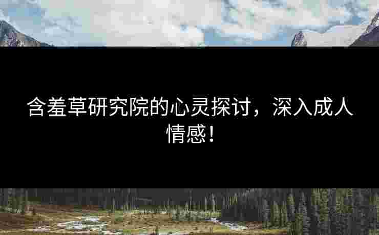 含羞草研究院的心灵探讨，深入成人情感！