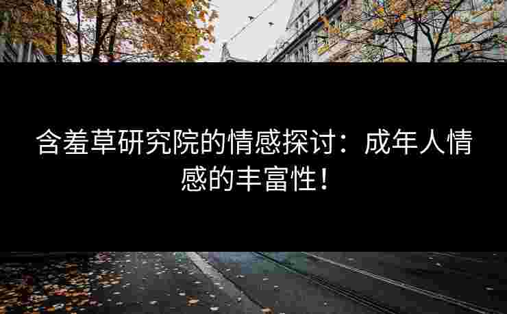 含羞草研究院的情感探讨：成年人情感的丰富性！