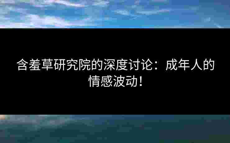 含羞草研究院的深度讨论：成年人的情感波动！