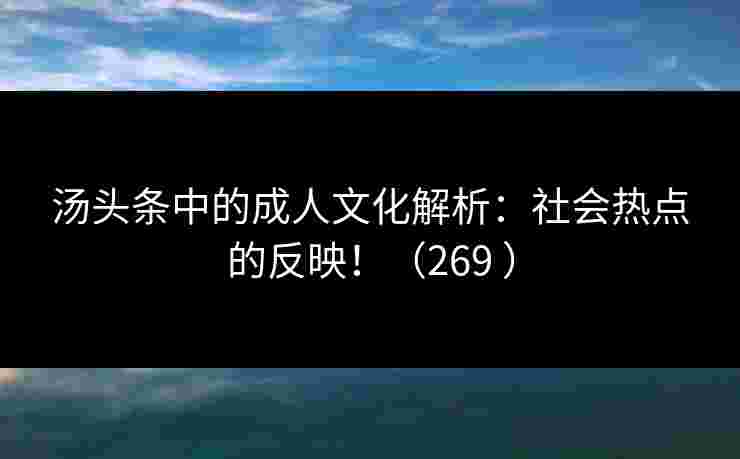 汤头条中的成人文化解析：社会热点的反映！（269 ）